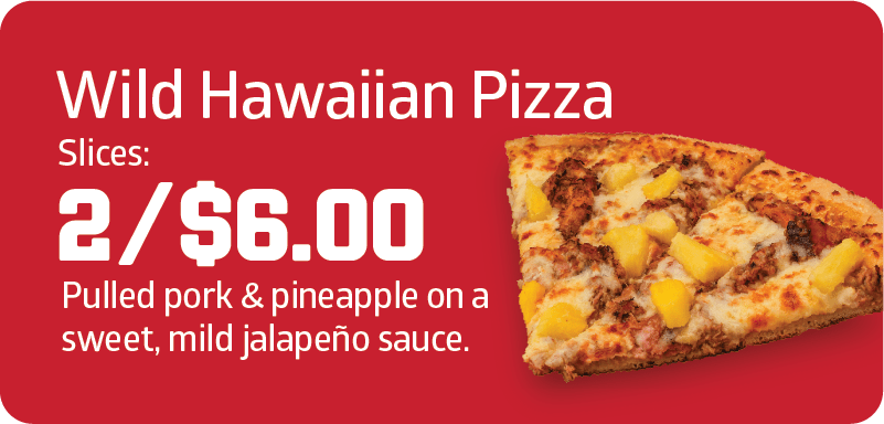 The Wild Hawaiian Pizza features pulled pork and pineapple over a sweet and mild jalapeño base. Get two slices of specialty pizza for $6.00